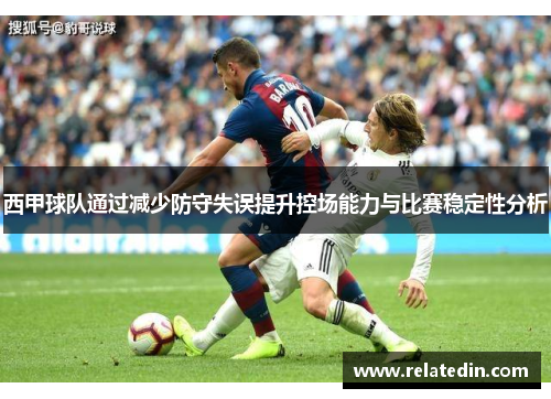 西甲球队通过减少防守失误提升控场能力与比赛稳定性分析