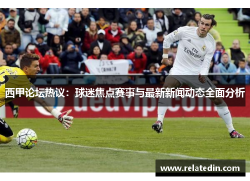 西甲论坛热议：球迷焦点赛事与最新新闻动态全面分析