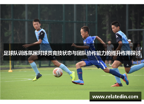 足球队训练氛围对球员竞技状态与团队协作能力的提升作用探讨