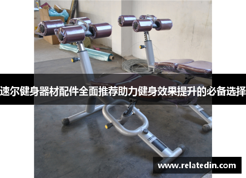 速尔健身器材配件全面推荐助力健身效果提升的必备选择