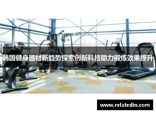 韩国健身器材新趋势探索创新科技助力锻炼效果提升